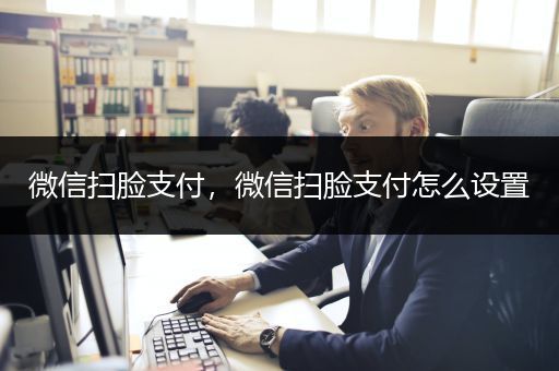 微信扫脸支付，微信扫脸支付怎么设置